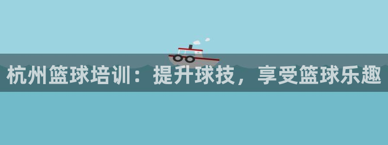 耀世平台代理怎么做任务：杭州篮球培训：提升球技，享受