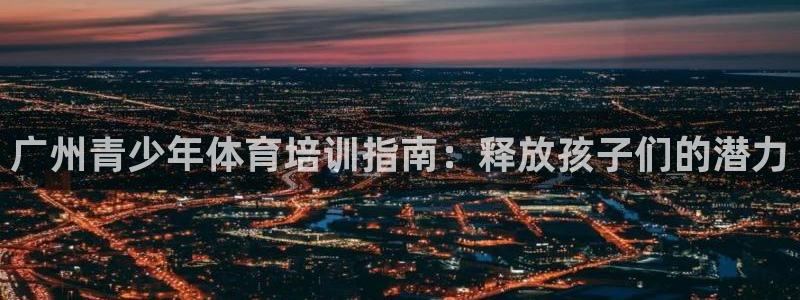 耀世娱乐总代理是谁：广州青少年体育培训指南：释放孩子