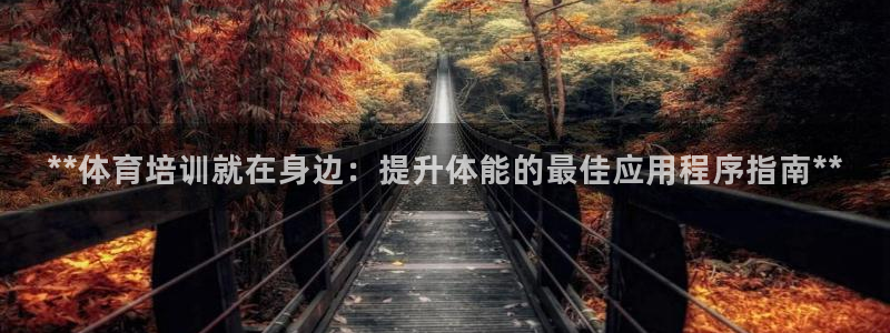 耀世娱乐官网网站下载：**体育培训就在身边：提升体能