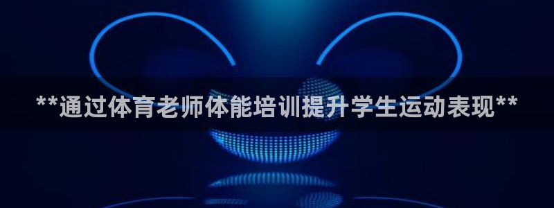 耀世娱乐登陆地址在哪：**通过体育老师体能培训提升学