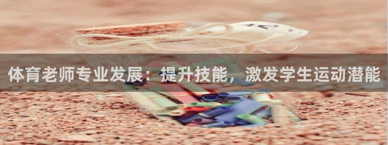 耀世娱乐平台注册登录：体育老师专业发展：提升技能，激