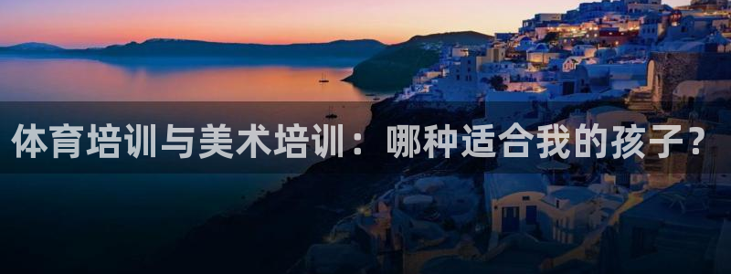 耀世娱乐下载最新版本安装包：体育培训与美术培训：哪种