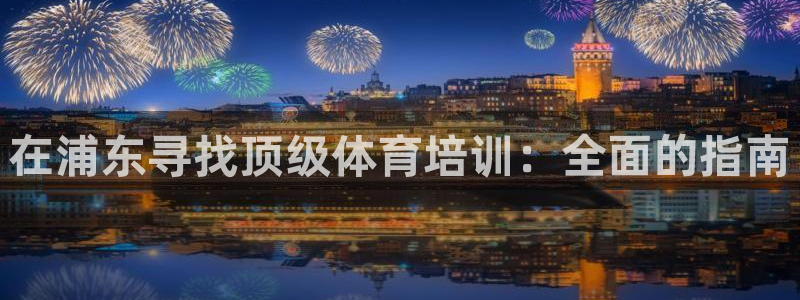 耀世娱乐登录地址在哪：在浦东寻找顶级体育培训：全面的