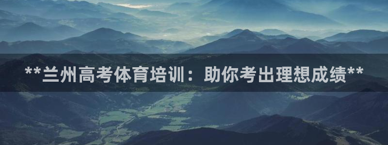 耀世娱乐登录注册不了：**兰州高考体育培训：助你考出