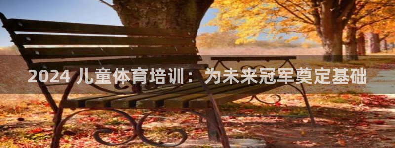 耀世娱乐客服电话是多少：2024 儿童体育培训：为未