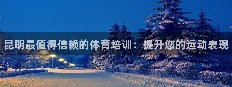 耀世平台主管代理是谁：昆明最值得信赖的体育培训：提升