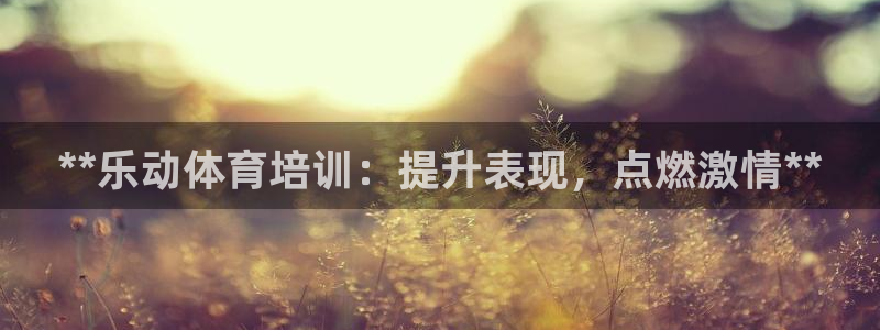 耀世娱乐注册登陆：**乐动体育培训：提升表现，点燃激