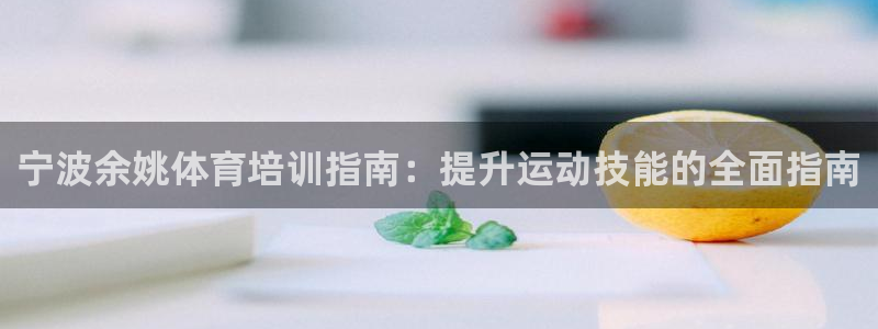 耀世平台嗯 5o69I7：宁波余姚体育培训指南：提升运动技能
