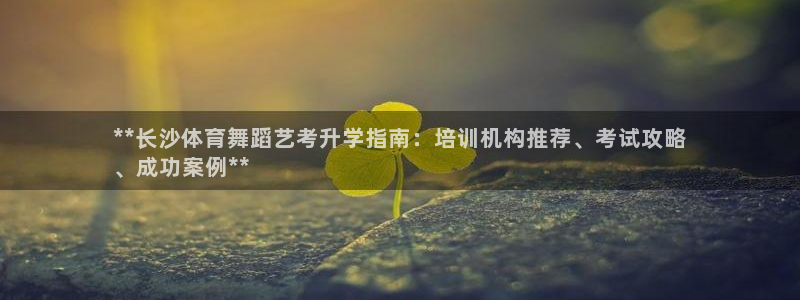 耀世平台注册步骤微博：**长沙体育舞蹈艺考升学指南：