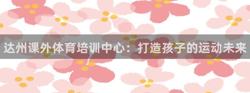 耀世集团七天三倍彩金活动：达州课外体育培训中心：打造