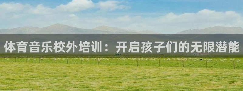 耀世集团视频直播是真的吗：体育音乐校外培训：开启孩子