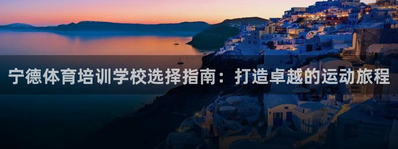 耀世娱乐注册官网入口：宁德体育培训学校选择指南：打造