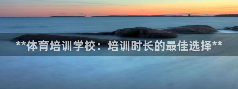 耀世娱乐登陆地址查询：**体育培训学校：培训时长的最