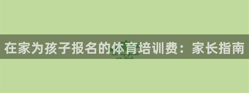 耀世娱乐平台官网登录入口：在家为孩子报名的体育培训费