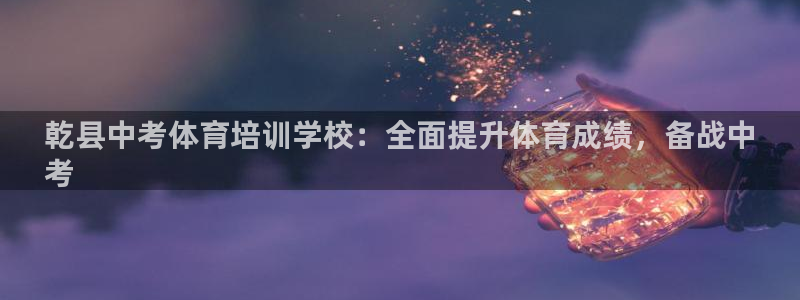耀世国际集团是国企吗：乾县中考体育培训学校：全面提升体育成绩