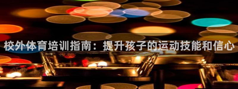 耀世平台注册链接：校外体育培训指南：提升孩子的运动技