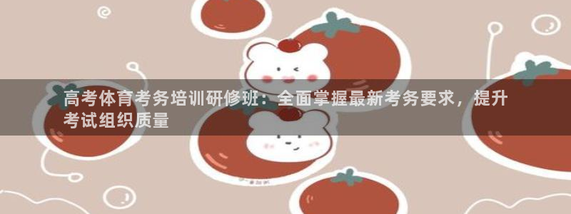 耀世娱乐下载最新版本安装包：高考体育考务培训研修班：全面掌握