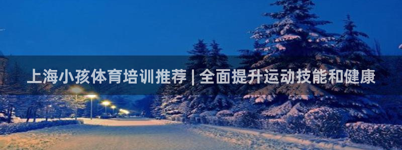 耀世娱乐提现失败原因：上海小孩体育培训推荐 | 全面