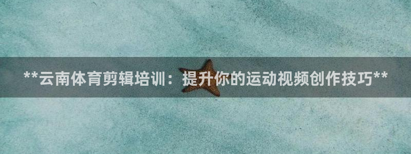 耀世金生产品好吗：**云南体育剪辑培训：提升你的运动
