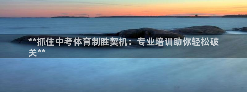 耀世娱乐平台注册登录失败：**抓住中考体育制胜契机：专业培训
