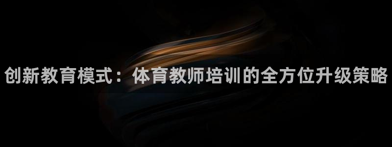耀世娱乐软件下载官网：创新教育模式：体育教师培训的全